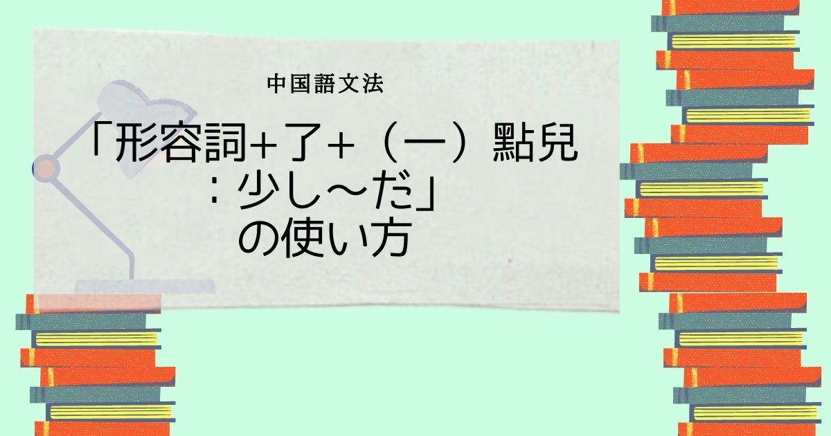 中国語文法「形容詞+了+（一）點兒：少し〜だ」の使い方